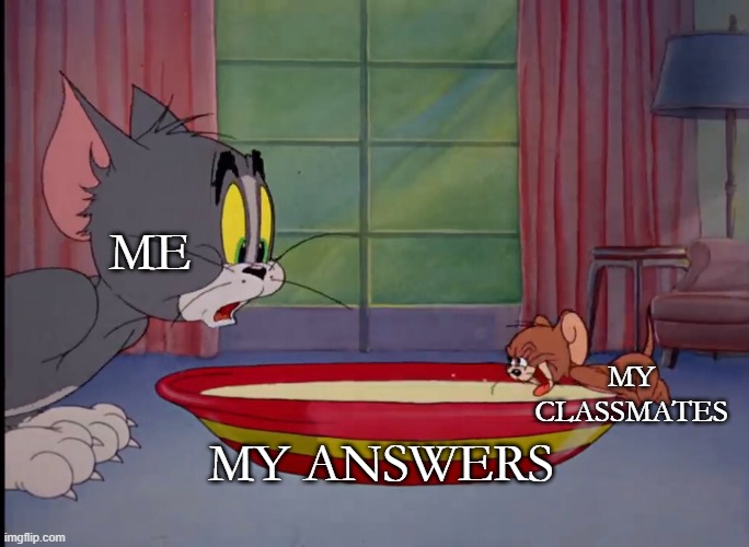 "Can you check if I did it right?" | ME; MY CLASSMATES; MY ANSWERS | image tagged in tom and jerry milk,memes,answers,school,classmates,schoolwork | made w/ Imgflip meme maker