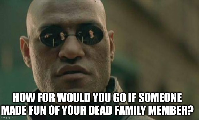 How far will you go for justice? | HOW FOR WOULD YOU GO IF SOMEONE MADE FUN OF YOUR DEAD FAMILY MEMBER? | image tagged in memes,matrix morpheus | made w/ Imgflip meme maker