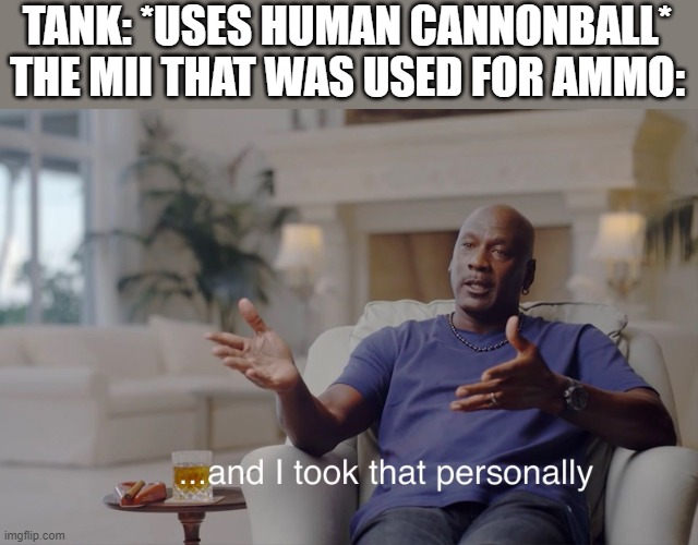 Human Cannonball in a Nutshell | TANK: *USES HUMAN CANNONBALL*
THE MII THAT WAS USED FOR AMMO: | image tagged in and i took that personally | made w/ Imgflip meme maker