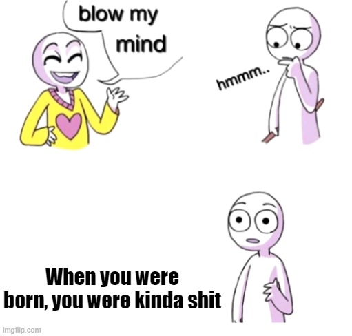Blow my mind | When you were born, you were kinda shit | image tagged in blow my mind | made w/ Imgflip meme maker
