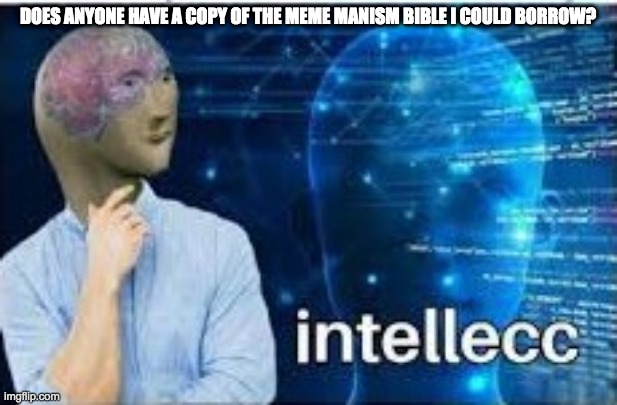 I need it please | DOES ANYONE HAVE A COPY OF THE MEME MANISM BIBLE I COULD BORROW? | image tagged in intellecc | made w/ Imgflip meme maker