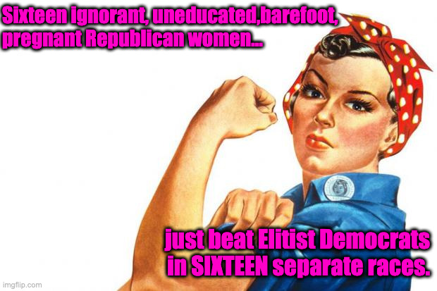 Women RIghts | Sixteen ignorant, uneducated,barefoot, pregnant Republican women... just beat Elitist Democrats in SIXTEEN separate races. | image tagged in women rights | made w/ Imgflip meme maker