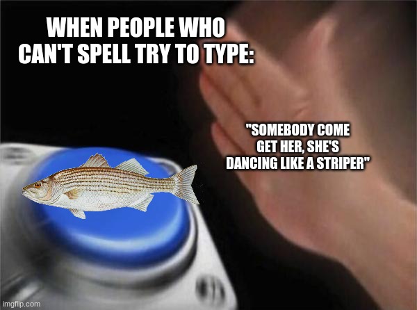 Blank Nut Button | WHEN PEOPLE WHO CAN'T SPELL TRY TO TYPE:; "SOMEBODY COME GET HER, SHE'S DANCING LIKE A STRIPER" | image tagged in memes,blank nut button | made w/ Imgflip meme maker