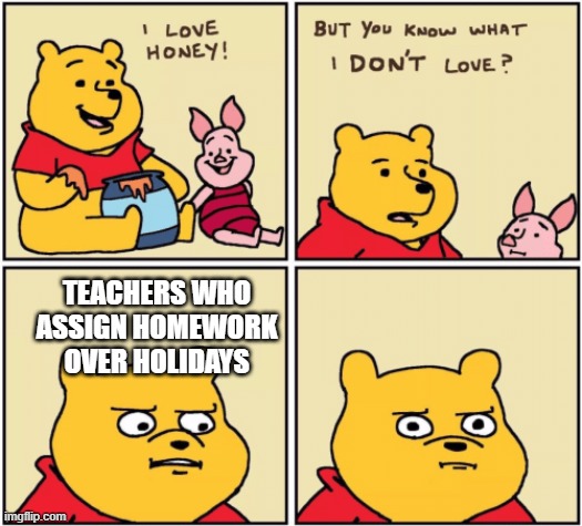 DONT GIVE ME HOMEWORK OVER VETS DAY | TEACHERS WHO ASSIGN HOMEWORK OVER HOLIDAYS | image tagged in upset pooh,school,school sucks,homework,i hate school,too many tags | made w/ Imgflip meme maker