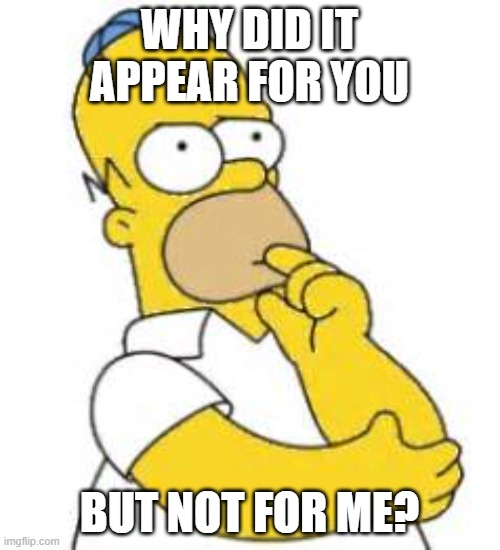 Homer Simpson Hmmmm | WHY DID IT APPEAR FOR YOU BUT NOT FOR ME? | image tagged in homer simpson hmmmm | made w/ Imgflip meme maker