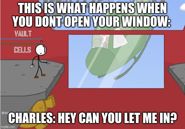 what happens... | THIS IS WHAT HAPPENS WHEN YOU DONT OPEN YOUR WINDOW:; CHARLES: HEY CAN YOU LET ME IN? | image tagged in charles is here | made w/ Imgflip meme maker