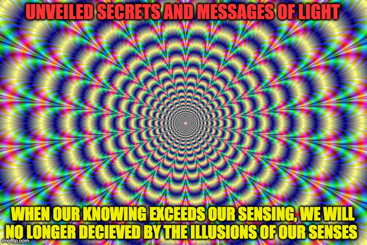 ILLUSION | UNVEILED SECRETS AND MESSAGES OF LIGHT; WHEN OUR KNOWING EXCEEDS OUR SENSING, WE WILL NO LONGER DECIEVED BY THE ILLUSIONS OF OUR SENSES | image tagged in illusion | made w/ Imgflip meme maker