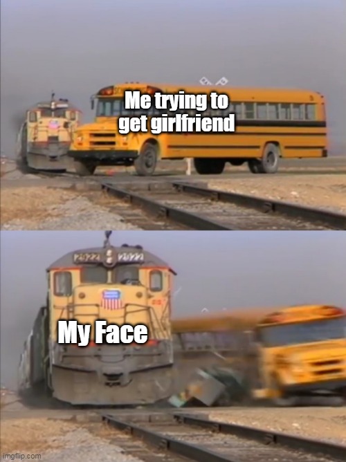 Girlfriend | Me trying to get girlfriend; My Face | image tagged in train crashes bus | made w/ Imgflip meme maker