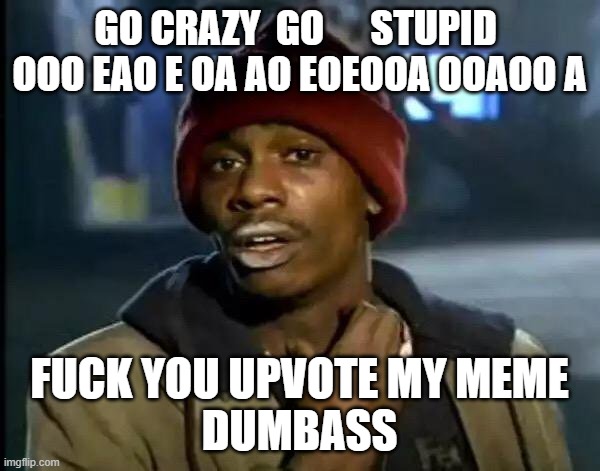 Y'all Got Any More Of That Meme | GO CRAZY  GO      STUPID 

OOO EAO E OA AO EOEOOA OOAOO A FUCK YOU UPVOTE MY MEME
DUMBASS | image tagged in memes,y'all got any more of that | made w/ Imgflip meme maker