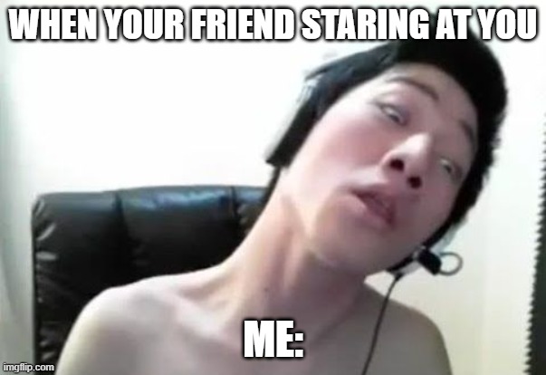staring champion | WHEN YOUR FRIEND STARING AT YOU; ME: | image tagged in angry korean gamer | made w/ Imgflip meme maker