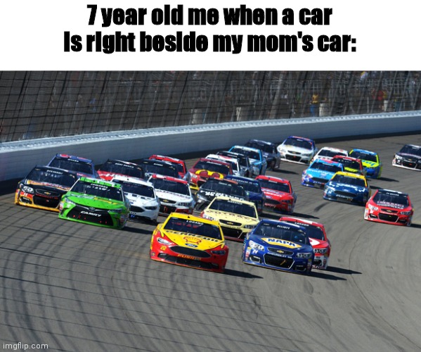 7 year old me when a car is right beside my mom's car: | image tagged in funny,memes,true | made w/ Imgflip meme maker