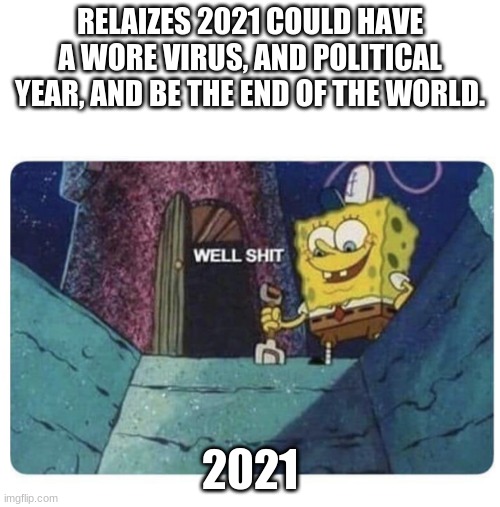 Well... | RELAIZES 2021 COULD HAVE A WORE VIRUS, AND POLITICAL YEAR, AND BE THE END OF THE WORLD. 2021 | image tagged in well shit spongebob edition | made w/ Imgflip meme maker