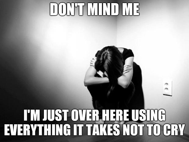 DEPRESSION SADNESS HURT PAIN ANXIETY | DON'T MIND ME; I'M JUST OVER HERE USING EVERYTHING IT TAKES NOT TO CRY | image tagged in depression sadness hurt pain anxiety | made w/ Imgflip meme maker
