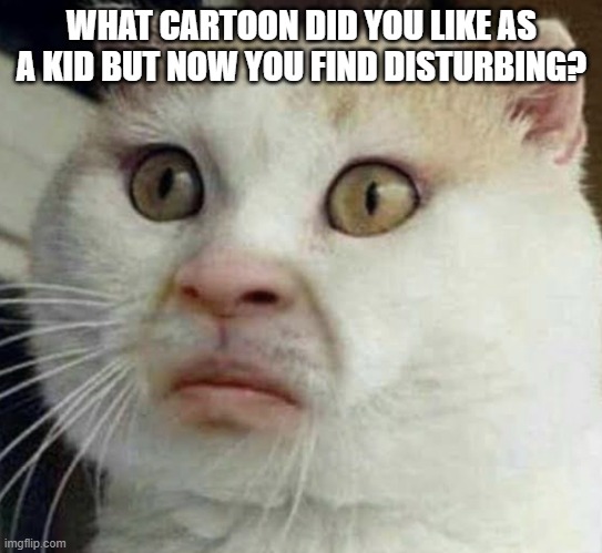Cursed cat | WHAT CARTOON DID YOU LIKE AS A KID BUT NOW YOU FIND DISTURBING? | image tagged in cursed cat | made w/ Imgflip meme maker