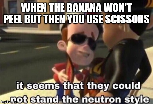 Cizzirs r good | WHEN THE BANANA WON'T PEEL BUT THEN YOU USE SCISSORS | image tagged in the neutron style,banana | made w/ Imgflip meme maker