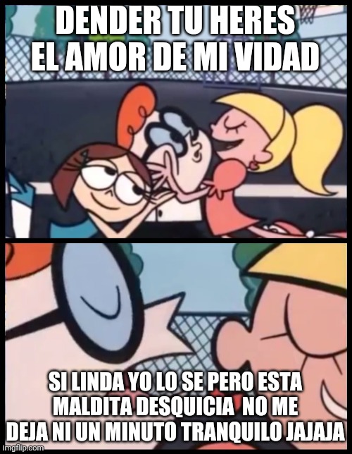 Las TOXICAS | DENDER TU HERES EL AMOR DE MI VIDAD; SI LINDA YO LO SE PERO ESTA MALDITA DESQUICIA  NO ME DEJA NI UN MINUTO TRANQUILO JAJAJA | image tagged in memes,say it again dexter | made w/ Imgflip meme maker
