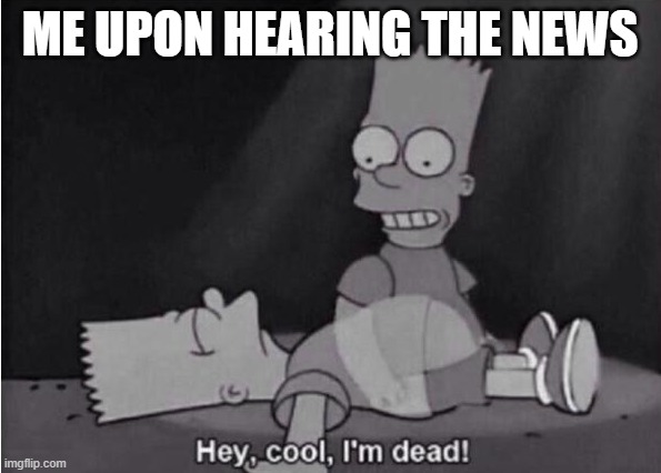Hey, cool, I'm dead! | ME UPON HEARING THE NEWS | image tagged in hey cool i'm dead | made w/ Imgflip meme maker