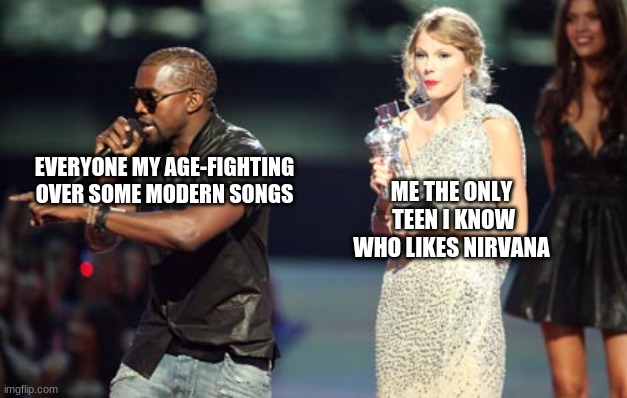 Interupting Kanye | EVERYONE MY AGE-FIGHTING OVER SOME MODERN SONGS; ME THE ONLY  TEEN I KNOW WHO LIKES NIRVANA | image tagged in memes,interupting kanye | made w/ Imgflip meme maker