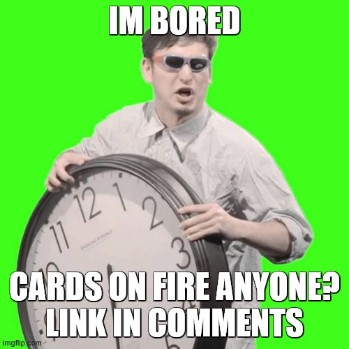 https://onmuga.com/cardsonfire/0BEZ5P | IM BORED; CARDS ON FIRE ANYONE?
LINK IN COMMENTS | image tagged in it's time to stop | made w/ Imgflip meme maker