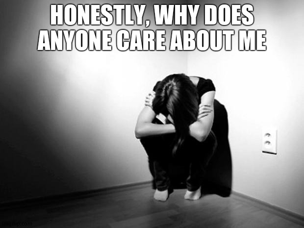 DEPRESSION SADNESS HURT PAIN ANXIETY | HONESTLY, WHY DOES ANYONE CARE ABOUT ME | image tagged in depression sadness hurt pain anxiety | made w/ Imgflip meme maker