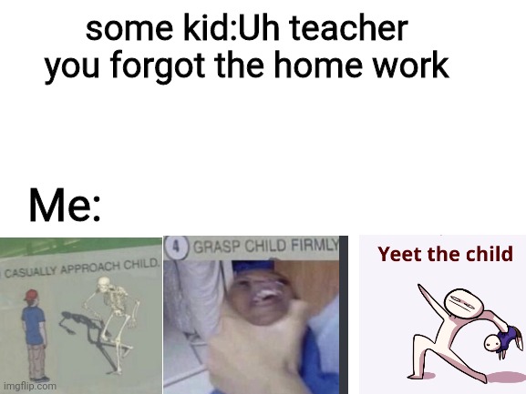 Blank White Template | some kid:Uh teacher you forgot the home work; Me: | image tagged in blank white template,dark,laugh | made w/ Imgflip meme maker