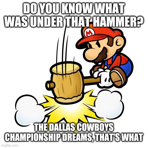 Mario Hammer Smash Meme | DO YOU KNOW WHAT WAS UNDER THAT HAMMER? THE DALLAS COWBOYS CHAMPIONSHIP DREAMS, THAT'S WHAT | image tagged in memes,mario hammer smash | made w/ Imgflip meme maker