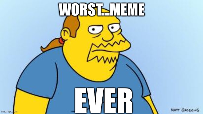 Worst. Thing. Ever. (Simpsons) | WORST...MEME; EVER | image tagged in worst thing ever simpsons | made w/ Imgflip meme maker