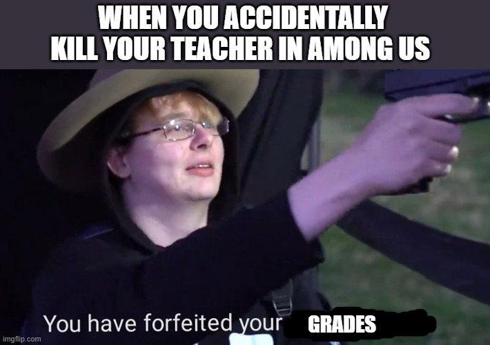 who else had or has cool teachers? | WHEN YOU ACCIDENTALLY KILL YOUR TEACHER IN AMONG US; GRADES | image tagged in you have forfeited your life privileges | made w/ Imgflip meme maker