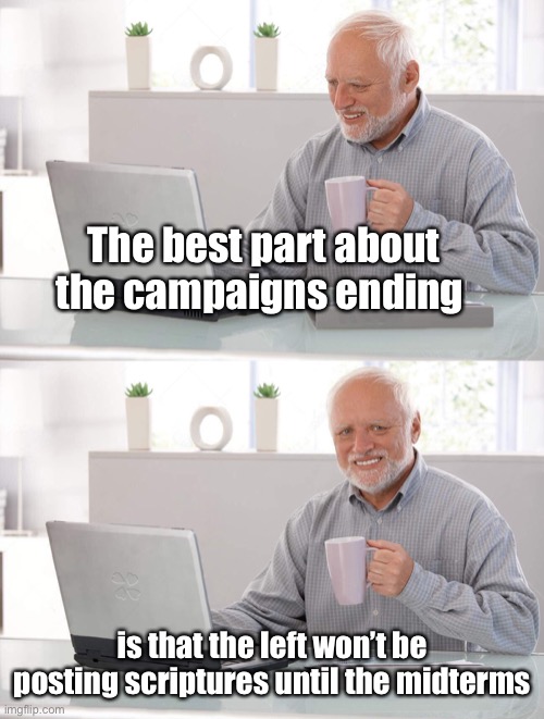 Judge this meme not | The best part about the campaigns ending; is that the left won’t be posting scriptures until the midterms | image tagged in old man cup of coffee,election 2020,political meme | made w/ Imgflip meme maker