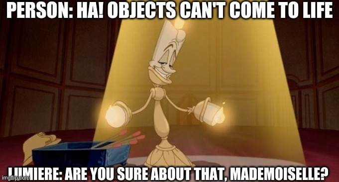 Objects Can't Come To Life, Think Again..! | PERSON: HA! OBJECTS CAN'T COME TO LIFE; LUMIERE: ARE YOU SURE ABOUT THAT, MADEMOISELLE? | image tagged in lumiere - beauty and the beast | made w/ Imgflip meme maker