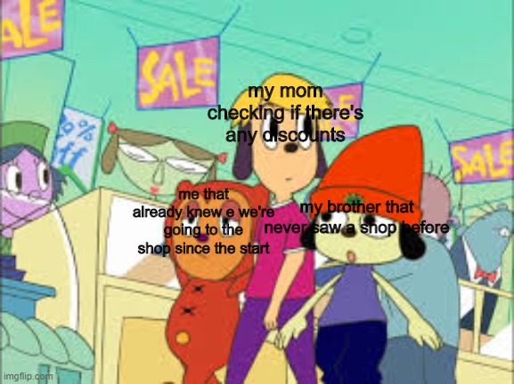 Parappa and the bois going to da shops | my mom checking if there's any discounts; me that already knew e we're going to the shop since the start; my brother that never saw a shop before | image tagged in parappa and the bois going to da shops | made w/ Imgflip meme maker