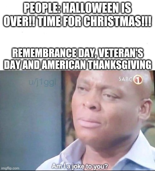 am I a joke to you | PEOPLE: HALLOWEEN IS OVER!! TIME FOR CHRISTMAS!!! REMEMBRANCE DAY, VETERAN'S DAY AND AMERICAN THANKSGIVING | image tagged in am i a joke to you | made w/ Imgflip meme maker