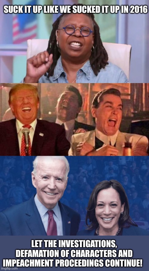 Suck it up | SUCK IT UP LIKE WE SUCKED IT UP IN 2016; LET THE INVESTIGATIONS, DEFAMATION OF CHARACTERS AND IMPEACHMENT PROCEEDINGS CONTINUE! | image tagged in whoopi goldberg,idiot,biden harris suck,trump 2020 | made w/ Imgflip meme maker