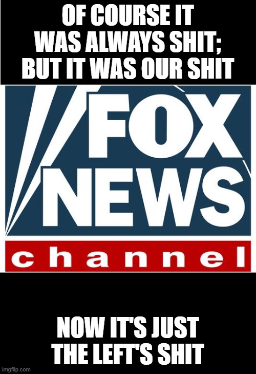 fox news | OF COURSE IT WAS ALWAYS SHIT; BUT IT WAS OUR SHIT; NOW IT'S JUST THE LEFT'S SHIT | image tagged in fox news | made w/ Imgflip meme maker
