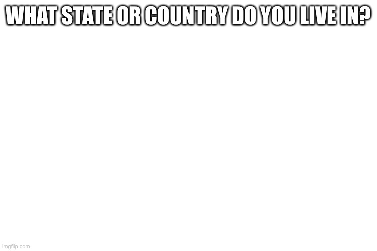 Where do you live? | WHAT STATE OR COUNTRY DO YOU LIVE IN? | image tagged in hmmmmmmmmmm | made w/ Imgflip meme maker