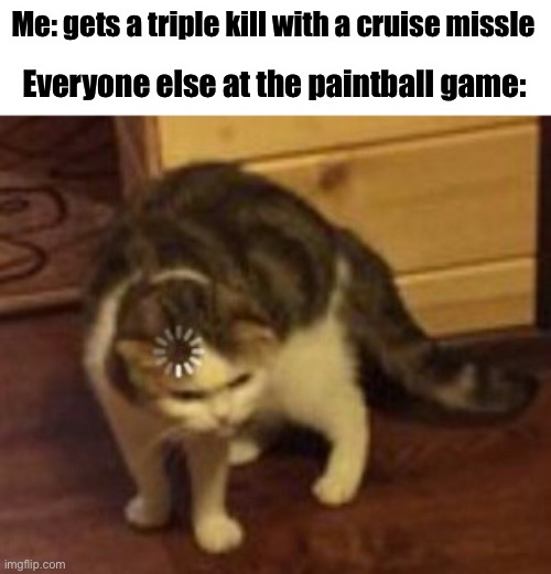 Hmm why did three people just blow up | Me: gets a triple kill with a cruise missle; Everyone else at the paintball game: | image tagged in loading cat | made w/ Imgflip meme maker