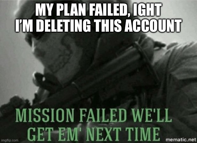 Mission failed | MY PLAN FAILED, IGHT I’M DELETING THIS ACCOUNT | image tagged in mission failed | made w/ Imgflip meme maker