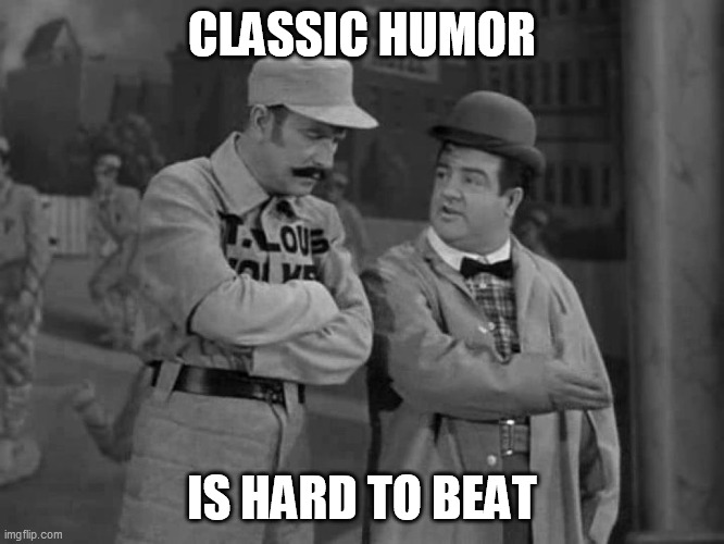 Abbott and Costello | CLASSIC HUMOR IS HARD TO BEAT | image tagged in abbott and costello | made w/ Imgflip meme maker
