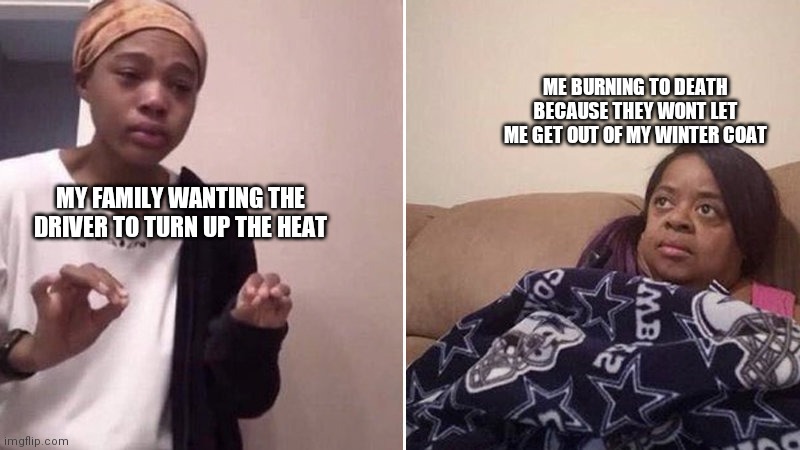 sad | ME BURNING TO DEATH BECAUSE THEY WONT LET ME GET OUT OF MY WINTER COAT; MY FAMILY WANTING THE DRIVER TO TURN UP THE HEAT | image tagged in me explaining to my mom | made w/ Imgflip meme maker