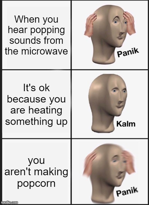 Panik Kalm Panik | When you hear popping sounds from the microwave; It's ok because you are heating something up; you aren't making popcorn | image tagged in memes,panik kalm panik | made w/ Imgflip meme maker