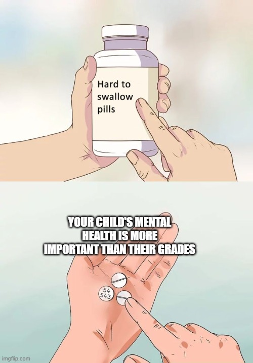 Hard To Swallow Pills | YOUR CHILD'S MENTAL HEALTH IS MORE IMPORTANT THAN THEIR GRADES | image tagged in memes,hard to swallow pills | made w/ Imgflip meme maker