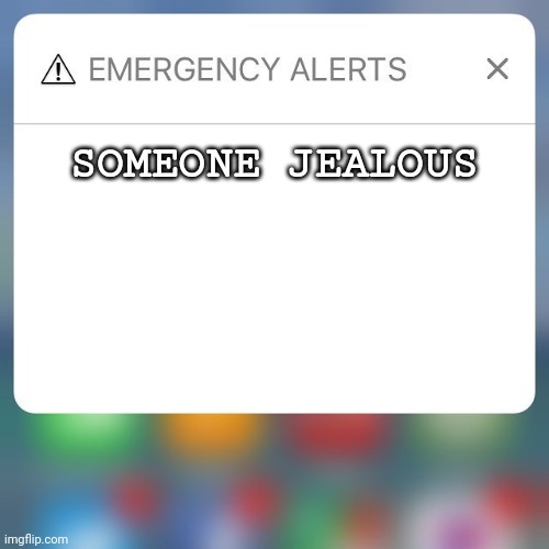Emergency Alert | SOMEONE JEALOUS | image tagged in emergency alert | made w/ Imgflip meme maker