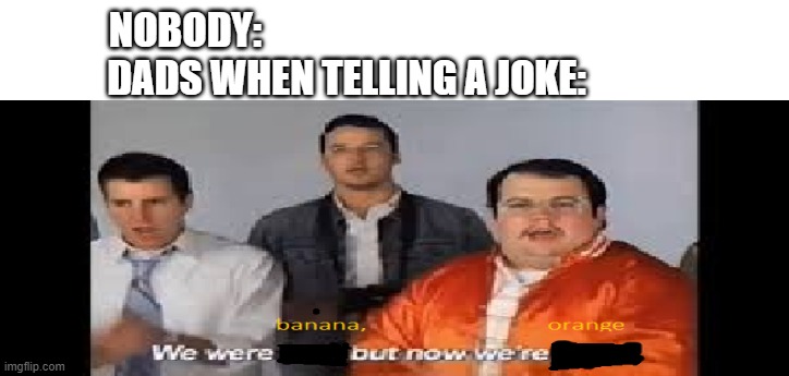 knock knock! | NOBODY:                                                     
DADS WHEN TELLING A JOKE: | image tagged in memes | made w/ Imgflip meme maker