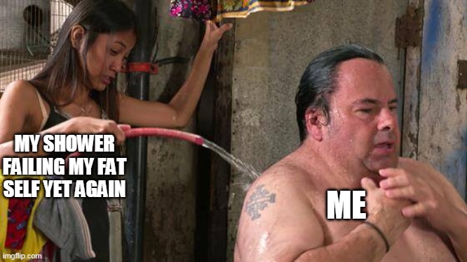 Big Ed Shower | MY SHOWER FAILING MY FAT SELF YET AGAIN; ME | image tagged in big ed shower | made w/ Imgflip meme maker