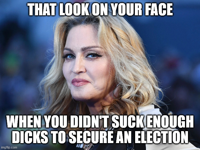 THAT LOOK ON YOUR FACE; WHEN YOU DIDN'T SUCK ENOUGH DICKS TO SECURE AN ELECTION | image tagged in madonna | made w/ Imgflip meme maker
