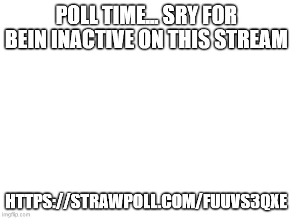 DO IT DO THE POLL | POLL TIME... SRY FOR BEIN INACTIVE ON THIS STREAM; HTTPS://STRAWPOLL.COM/FUUVS3QXE | image tagged in blank white template | made w/ Imgflip meme maker