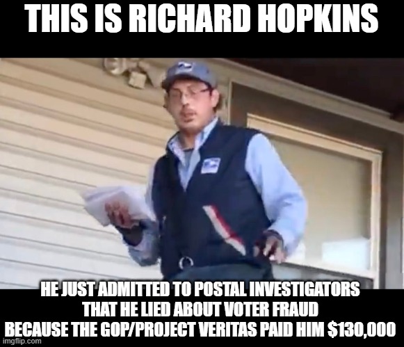 Project Veritas caught in another lie. | THIS IS RICHARD HOPKINS; HE JUST ADMITTED TO POSTAL INVESTIGATORS THAT HE LIED ABOUT VOTER FRAUD BECAUSE THE GOP/PROJECT VERITAS PAID HIM $130,000 | made w/ Imgflip meme maker