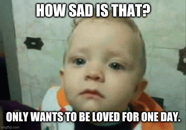 HOW SAD IS THAT? ONLY WANTS TO BE LOVED FOR ONE DAY. | made w/ Imgflip meme maker