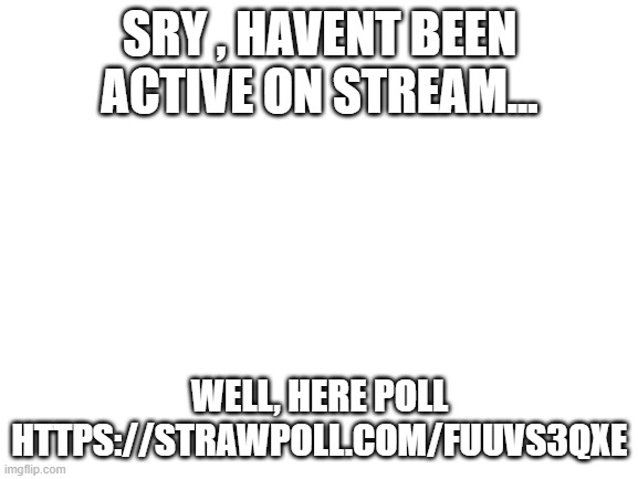 VOTE | SRY , HAVENT BEEN ACTIVE ON STREAM... WELL, HERE POLL HTTPS://STRAWPOLL.COM/FUUVS3QXE | image tagged in blank white template | made w/ Imgflip meme maker