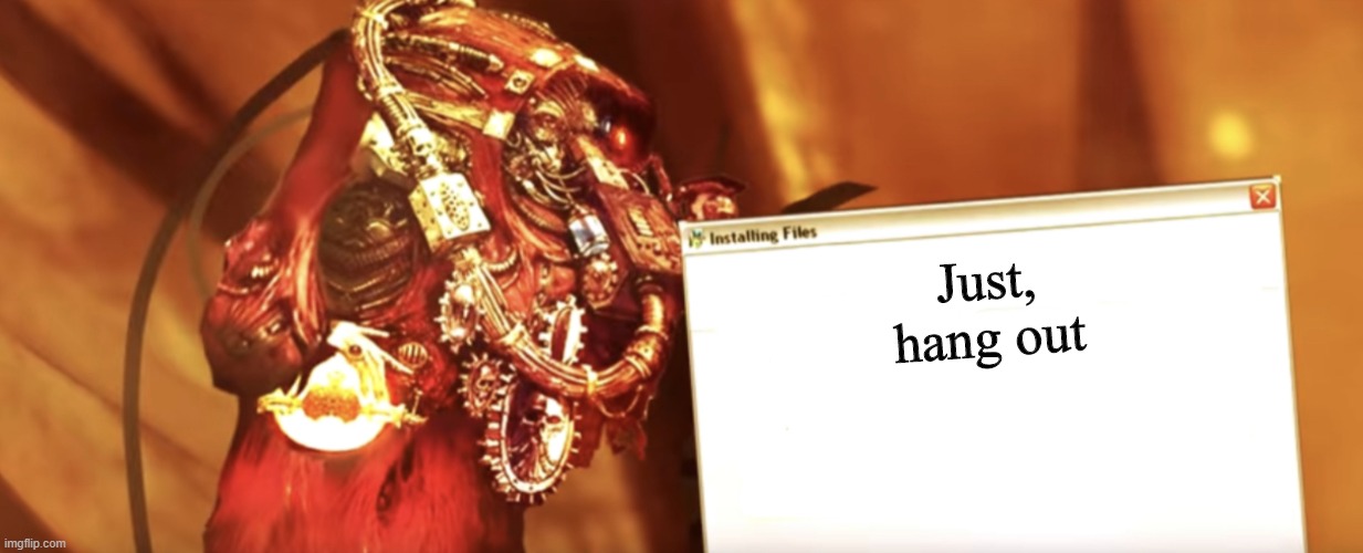 Fabricator-general shows something | Just, hang out | image tagged in fabricator-general shows something | made w/ Imgflip meme maker